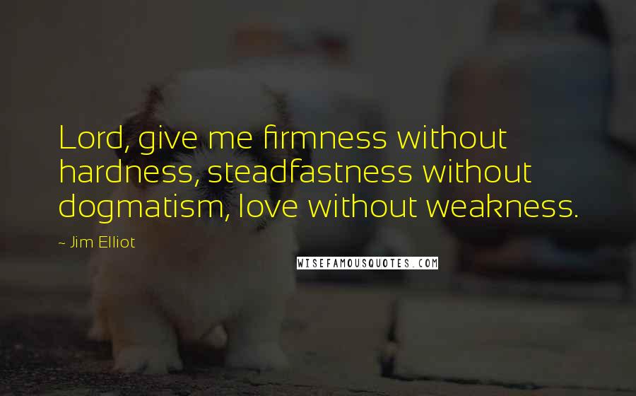 Jim Elliot Quotes: Lord, give me firmness without hardness, steadfastness without dogmatism, love without weakness.