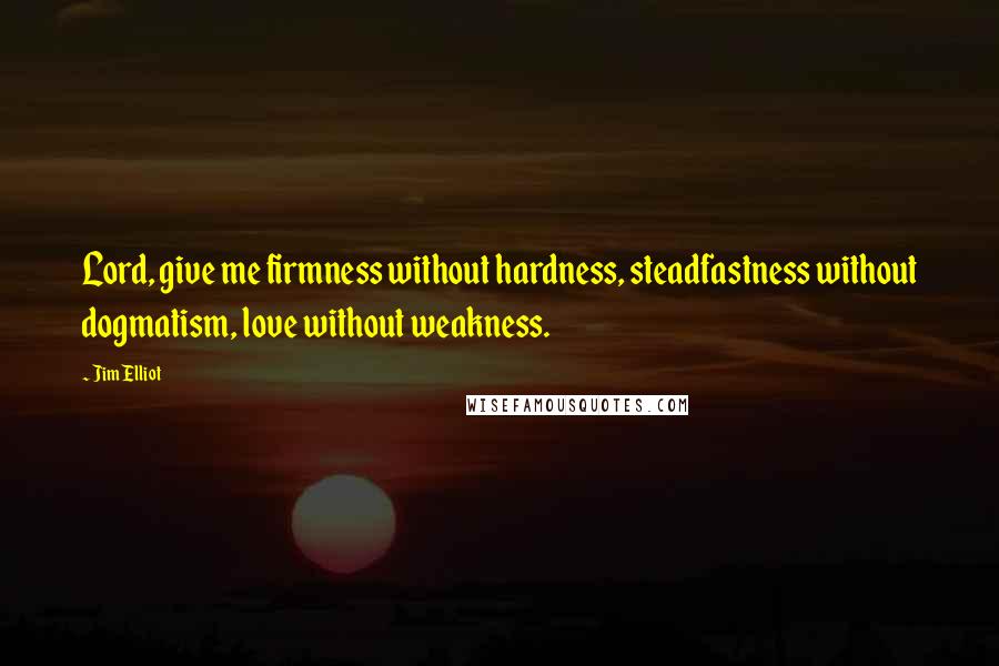 Jim Elliot Quotes: Lord, give me firmness without hardness, steadfastness without dogmatism, love without weakness.