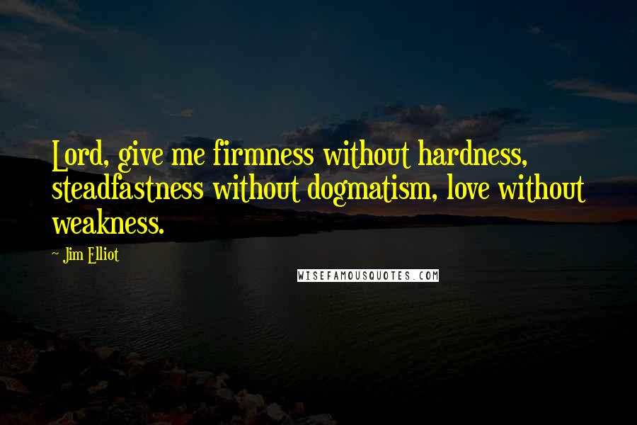 Jim Elliot Quotes: Lord, give me firmness without hardness, steadfastness without dogmatism, love without weakness.