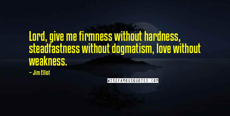 Jim Elliot Quotes: Lord, give me firmness without hardness, steadfastness without dogmatism, love without weakness.
