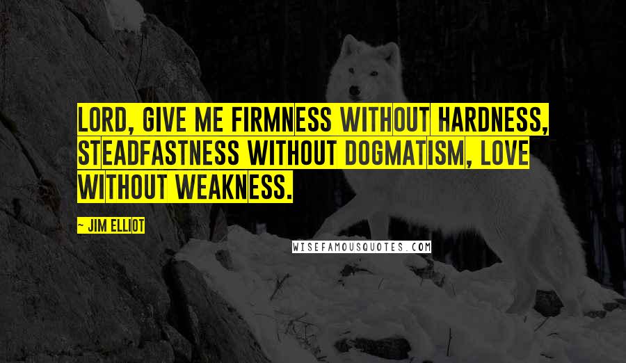 Jim Elliot Quotes: Lord, give me firmness without hardness, steadfastness without dogmatism, love without weakness.