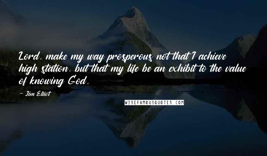 Jim Elliot Quotes: Lord, make my way prosperous not that I achieve high station, but that my life be an exhibit to the value of knowing God.