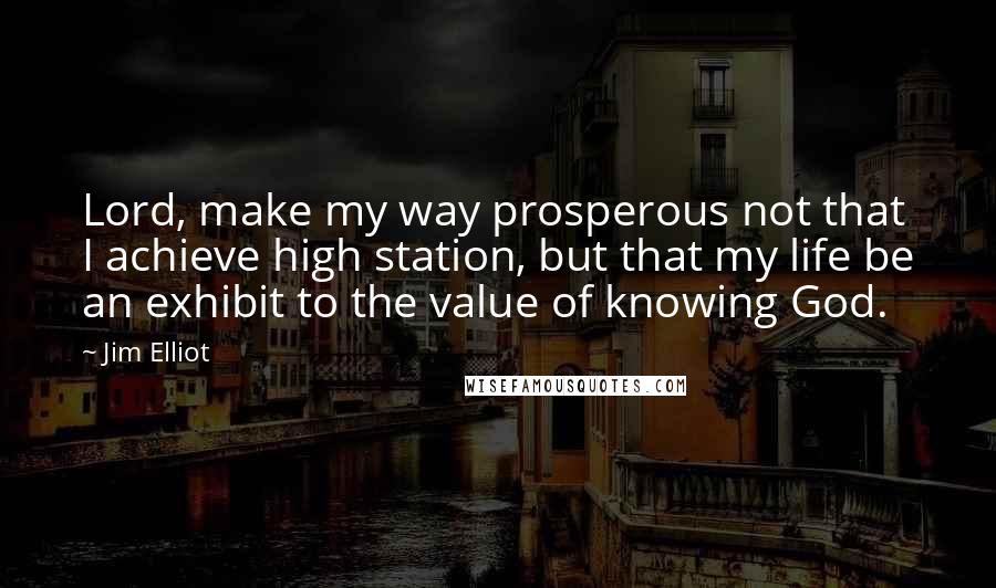 Jim Elliot Quotes: Lord, make my way prosperous not that I achieve high station, but that my life be an exhibit to the value of knowing God.