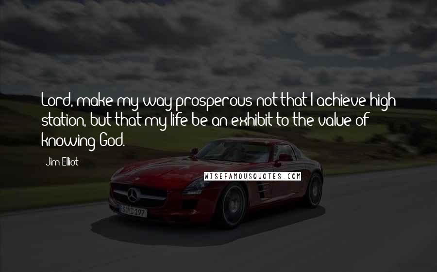 Jim Elliot Quotes: Lord, make my way prosperous not that I achieve high station, but that my life be an exhibit to the value of knowing God.