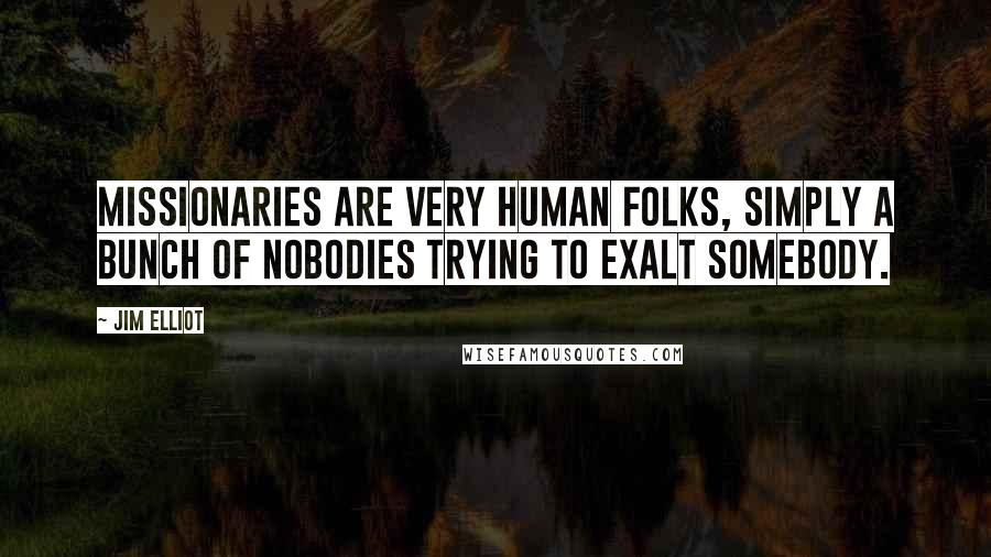 Jim Elliot Quotes: Missionaries are very human folks, simply a bunch of nobodies trying to exalt somebody.
