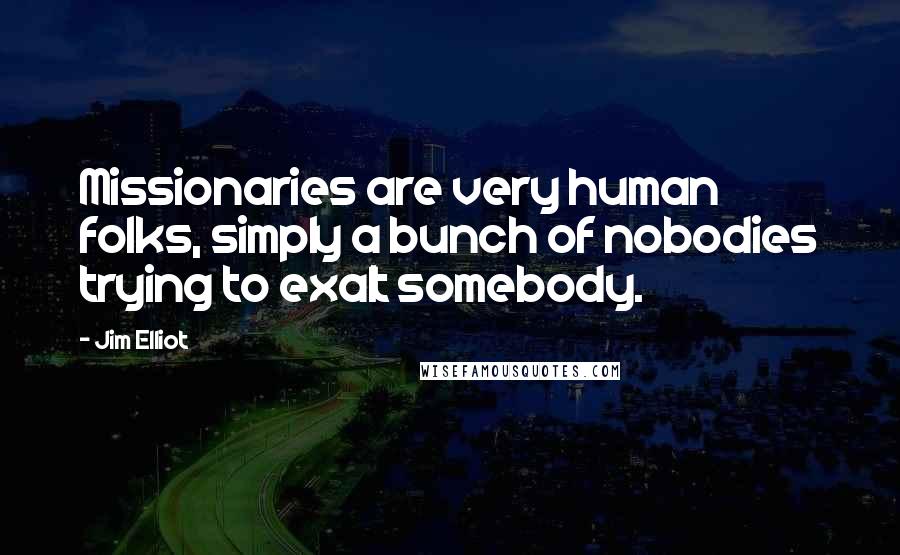 Jim Elliot Quotes: Missionaries are very human folks, simply a bunch of nobodies trying to exalt somebody.