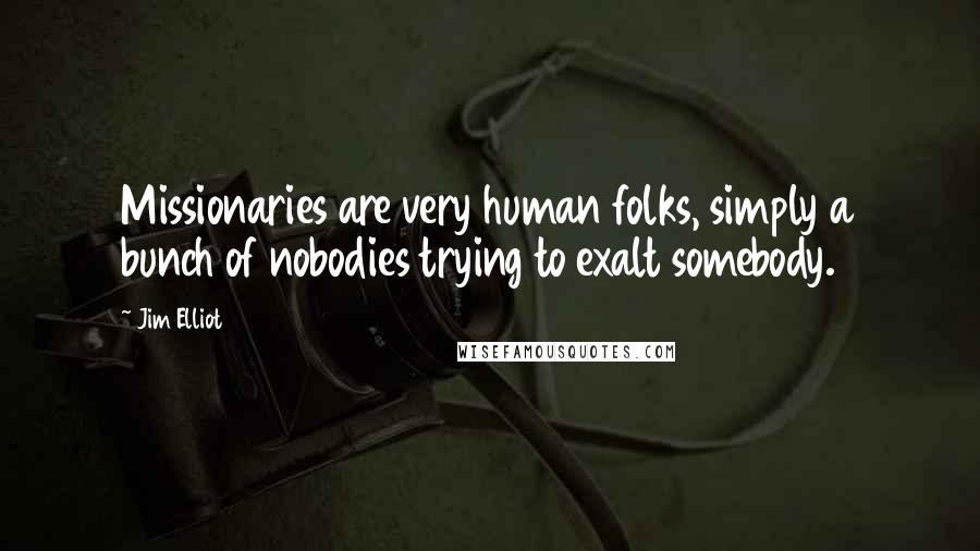 Jim Elliot Quotes: Missionaries are very human folks, simply a bunch of nobodies trying to exalt somebody.