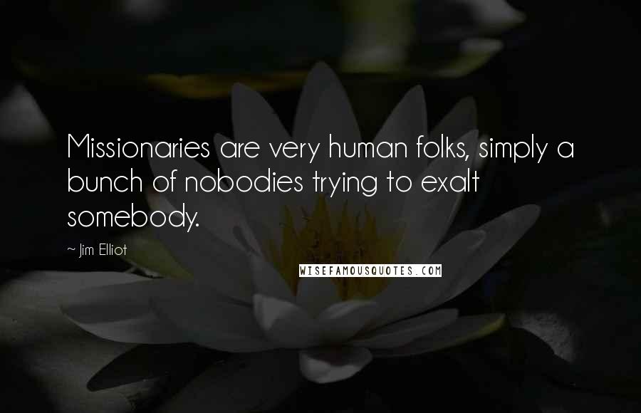 Jim Elliot Quotes: Missionaries are very human folks, simply a bunch of nobodies trying to exalt somebody.