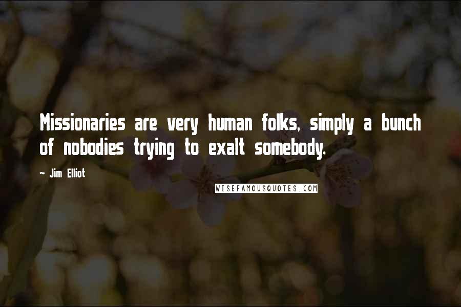 Jim Elliot Quotes: Missionaries are very human folks, simply a bunch of nobodies trying to exalt somebody.