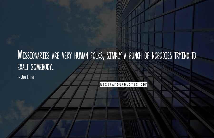 Jim Elliot Quotes: Missionaries are very human folks, simply a bunch of nobodies trying to exalt somebody.