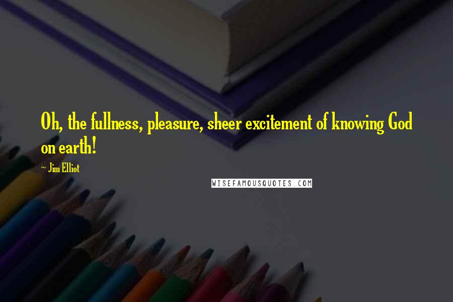 Jim Elliot Quotes: Oh, the fullness, pleasure, sheer excitement of knowing God on earth!