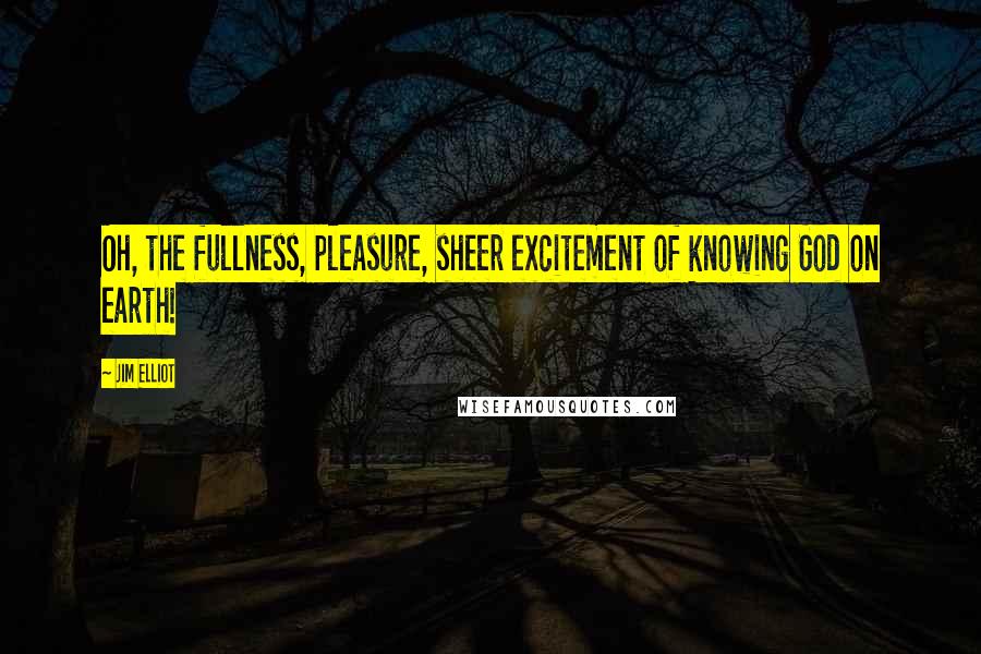 Jim Elliot Quotes: Oh, the fullness, pleasure, sheer excitement of knowing God on earth!