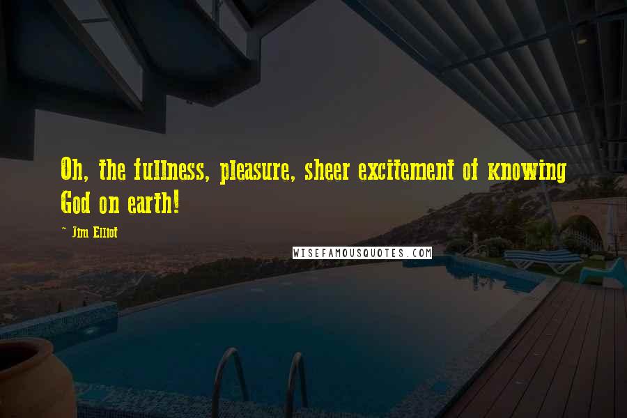 Jim Elliot Quotes: Oh, the fullness, pleasure, sheer excitement of knowing God on earth!