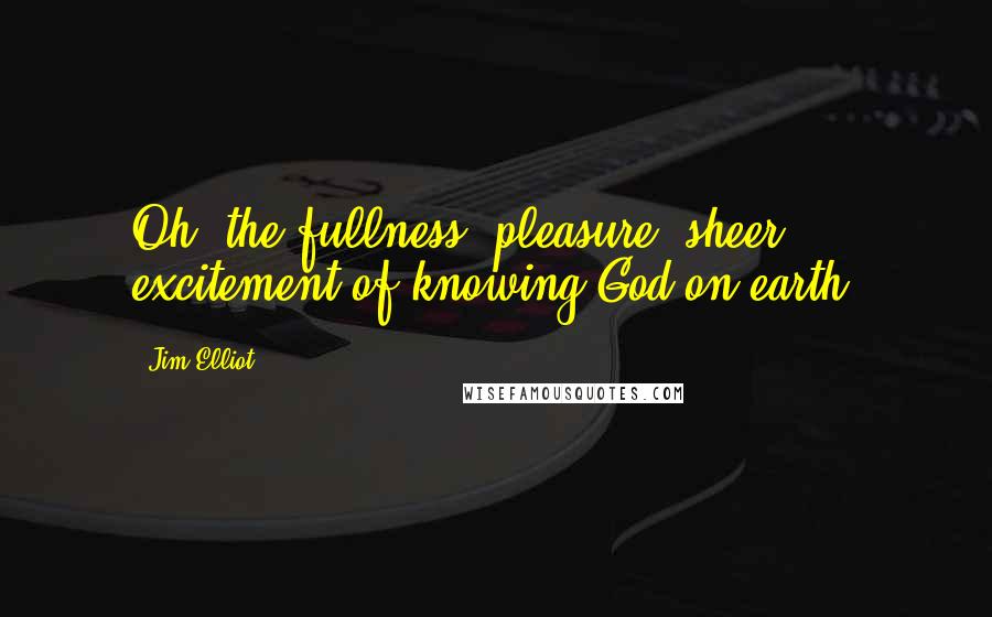 Jim Elliot Quotes: Oh, the fullness, pleasure, sheer excitement of knowing God on earth!