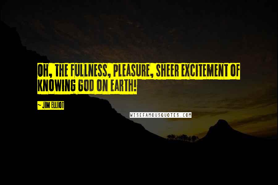 Jim Elliot Quotes: Oh, the fullness, pleasure, sheer excitement of knowing God on earth!