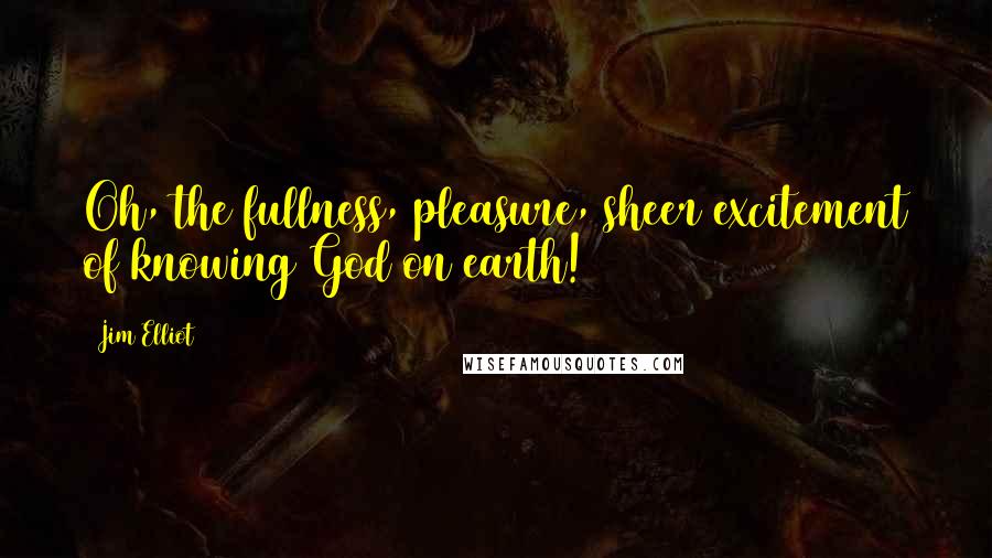 Jim Elliot Quotes: Oh, the fullness, pleasure, sheer excitement of knowing God on earth!