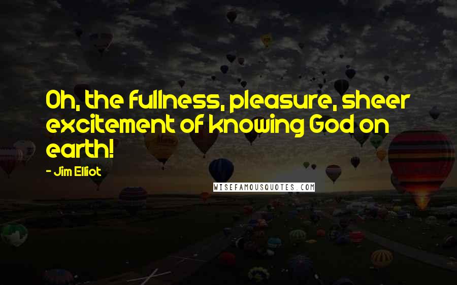 Jim Elliot Quotes: Oh, the fullness, pleasure, sheer excitement of knowing God on earth!