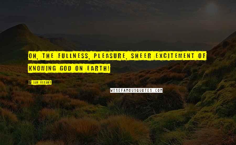 Jim Elliot Quotes: Oh, the fullness, pleasure, sheer excitement of knowing God on earth!