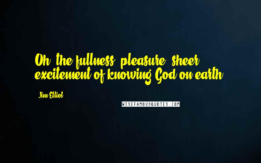 Jim Elliot Quotes: Oh, the fullness, pleasure, sheer excitement of knowing God on earth!