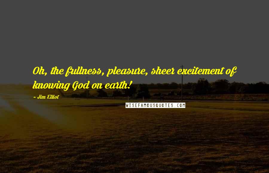 Jim Elliot Quotes: Oh, the fullness, pleasure, sheer excitement of knowing God on earth!