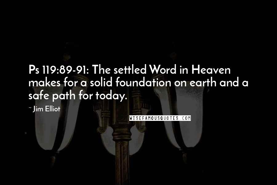 Jim Elliot Quotes: Ps 119:89-91: The settled Word in Heaven makes for a solid foundation on earth and a safe path for today.