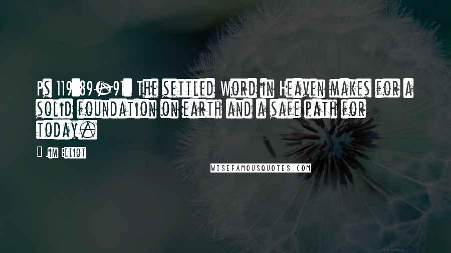 Jim Elliot Quotes: Ps 119:89-91: The settled Word in Heaven makes for a solid foundation on earth and a safe path for today.