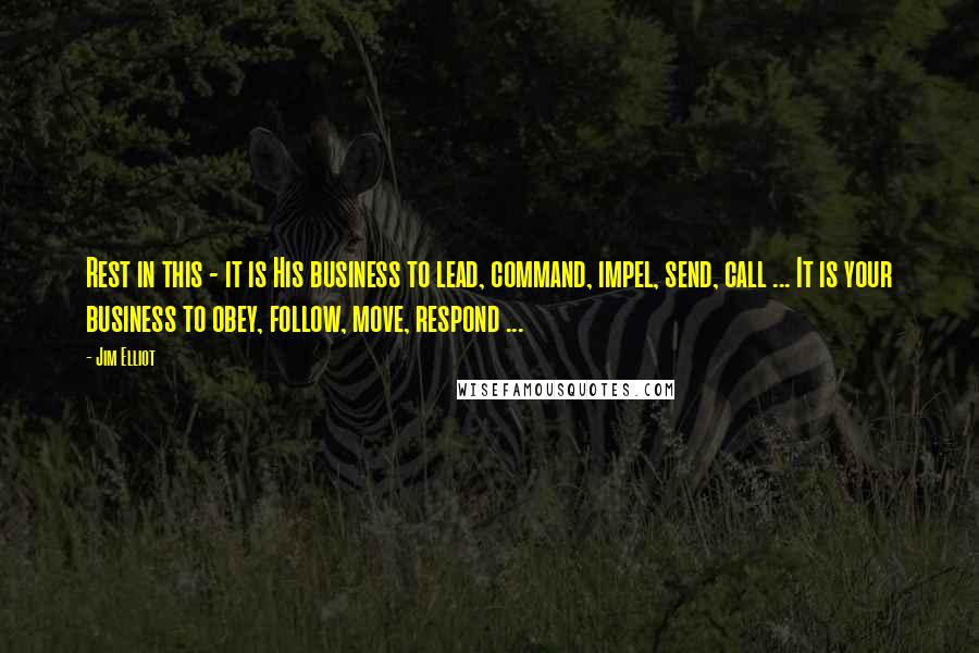 Jim Elliot Quotes: Rest in this - it is His business to lead, command, impel, send, call ... It is your business to obey, follow, move, respond ...