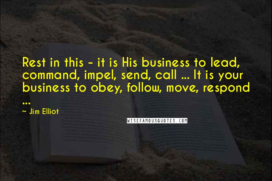 Jim Elliot Quotes: Rest in this - it is His business to lead, command, impel, send, call ... It is your business to obey, follow, move, respond ...