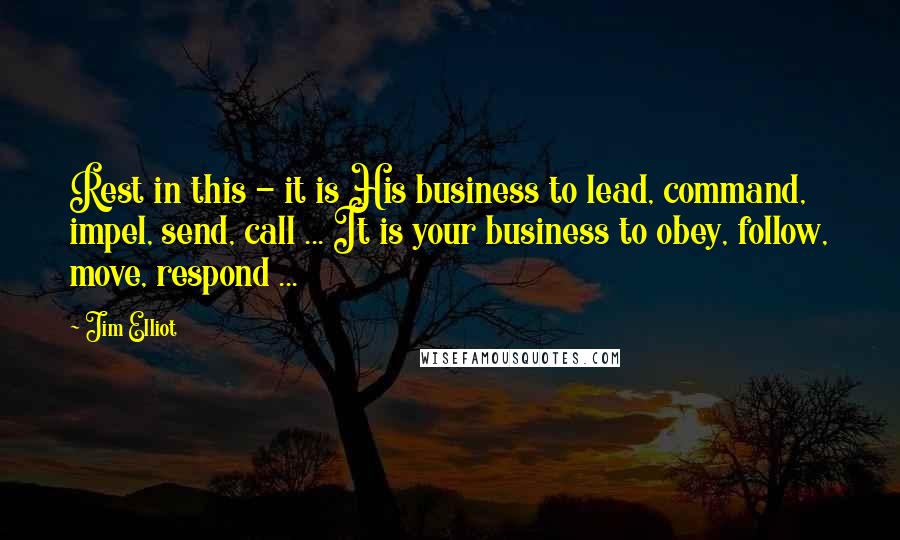 Jim Elliot Quotes: Rest in this - it is His business to lead, command, impel, send, call ... It is your business to obey, follow, move, respond ...