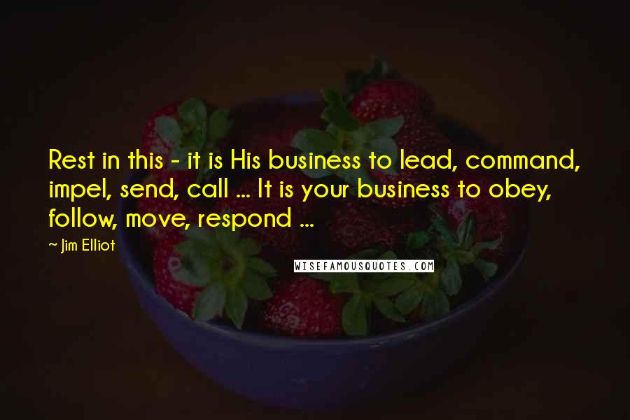 Jim Elliot Quotes: Rest in this - it is His business to lead, command, impel, send, call ... It is your business to obey, follow, move, respond ...