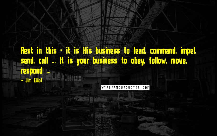 Jim Elliot Quotes: Rest in this - it is His business to lead, command, impel, send, call ... It is your business to obey, follow, move, respond ...