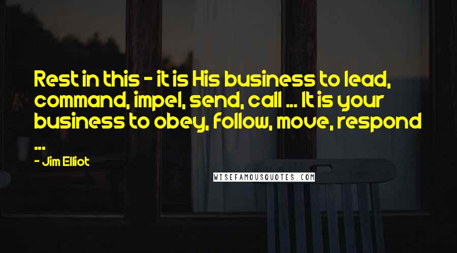 Jim Elliot Quotes: Rest in this - it is His business to lead, command, impel, send, call ... It is your business to obey, follow, move, respond ...