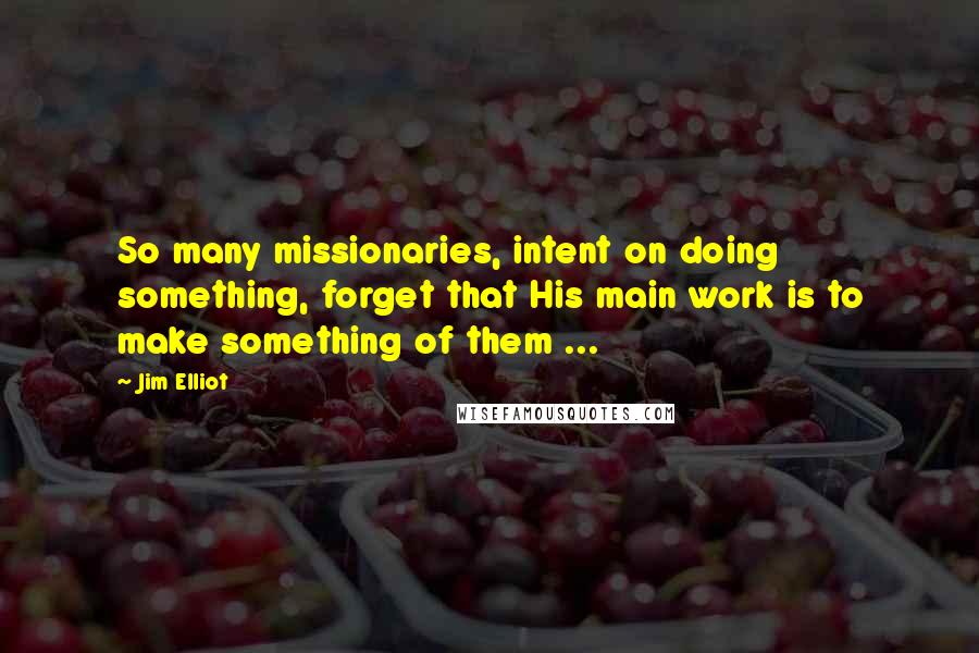 Jim Elliot Quotes: So many missionaries, intent on doing something, forget that His main work is to make something of them ...