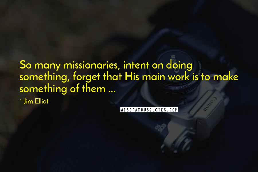 Jim Elliot Quotes: So many missionaries, intent on doing something, forget that His main work is to make something of them ...