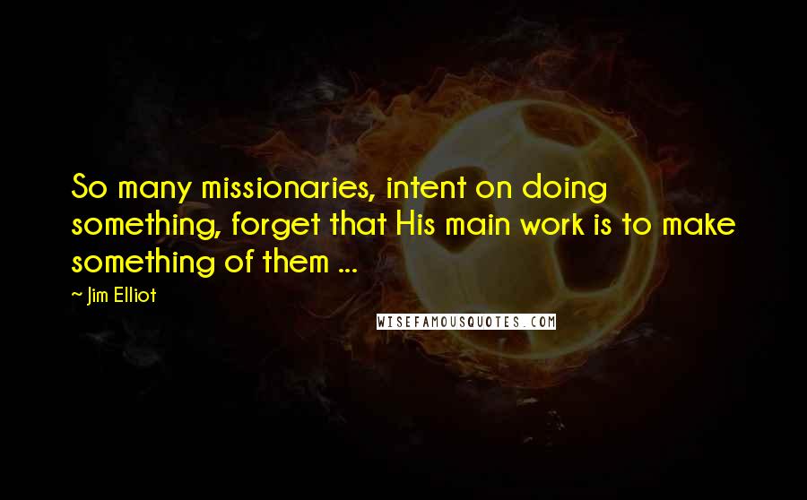 Jim Elliot Quotes: So many missionaries, intent on doing something, forget that His main work is to make something of them ...