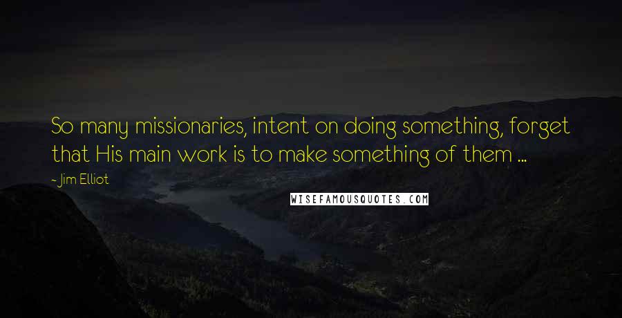 Jim Elliot Quotes: So many missionaries, intent on doing something, forget that His main work is to make something of them ...