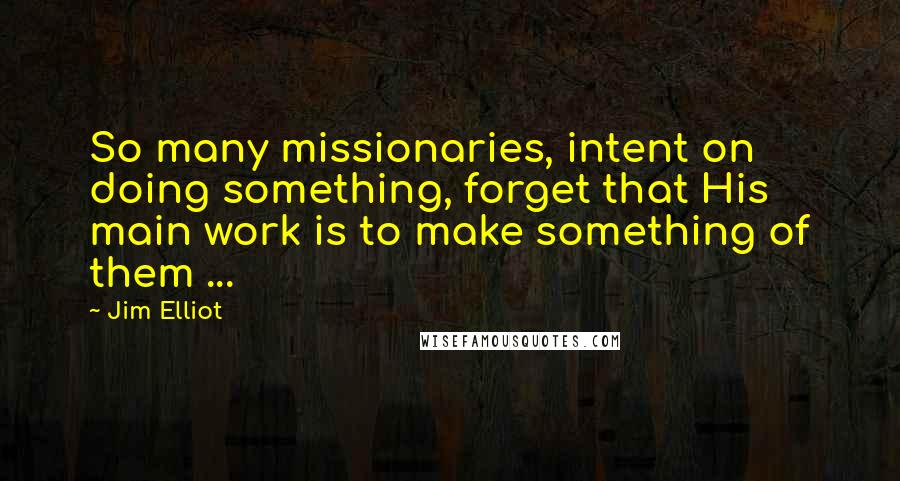 Jim Elliot Quotes: So many missionaries, intent on doing something, forget that His main work is to make something of them ...