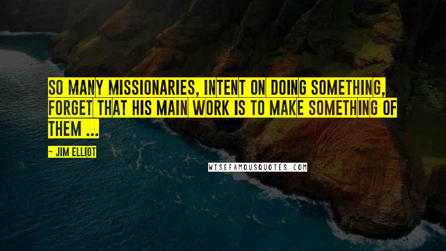 Jim Elliot Quotes: So many missionaries, intent on doing something, forget that His main work is to make something of them ...