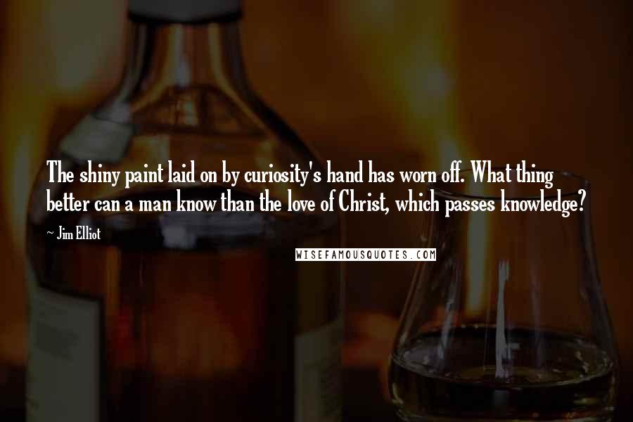 Jim Elliot Quotes: The shiny paint laid on by curiosity's hand has worn off. What thing better can a man know than the love of Christ, which passes knowledge?