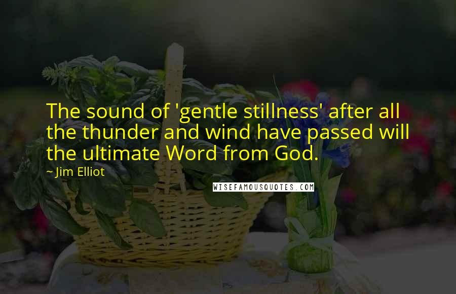 Jim Elliot Quotes: The sound of 'gentle stillness' after all the thunder and wind have passed will the ultimate Word from God.