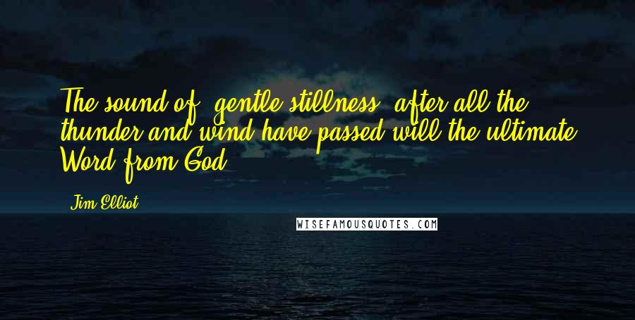 Jim Elliot Quotes: The sound of 'gentle stillness' after all the thunder and wind have passed will the ultimate Word from God.