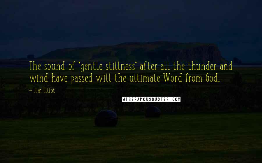 Jim Elliot Quotes: The sound of 'gentle stillness' after all the thunder and wind have passed will the ultimate Word from God.