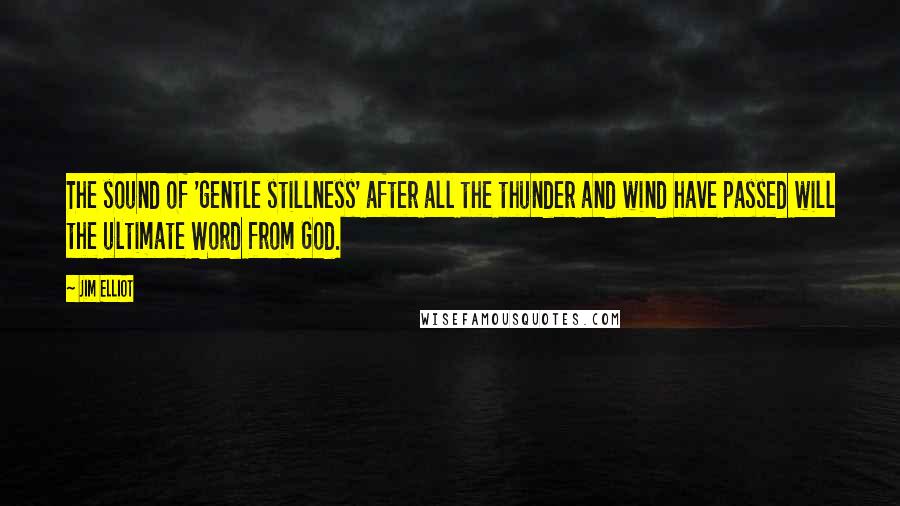 Jim Elliot Quotes: The sound of 'gentle stillness' after all the thunder and wind have passed will the ultimate Word from God.