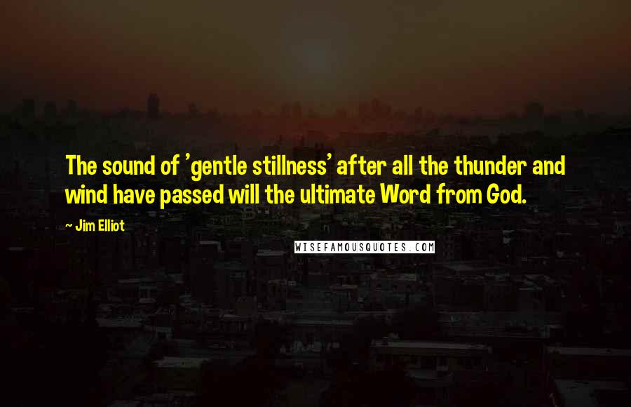 Jim Elliot Quotes: The sound of 'gentle stillness' after all the thunder and wind have passed will the ultimate Word from God.