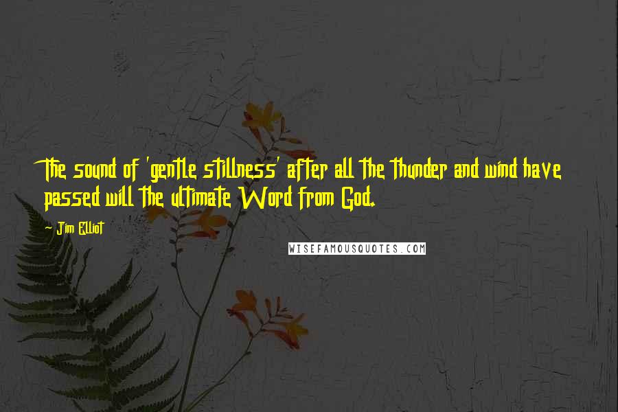 Jim Elliot Quotes: The sound of 'gentle stillness' after all the thunder and wind have passed will the ultimate Word from God.