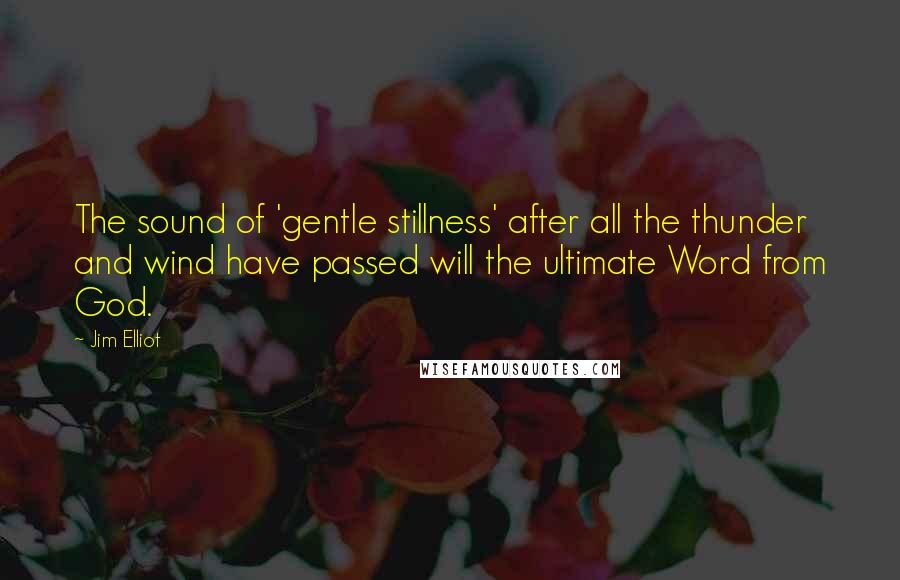 Jim Elliot Quotes: The sound of 'gentle stillness' after all the thunder and wind have passed will the ultimate Word from God.