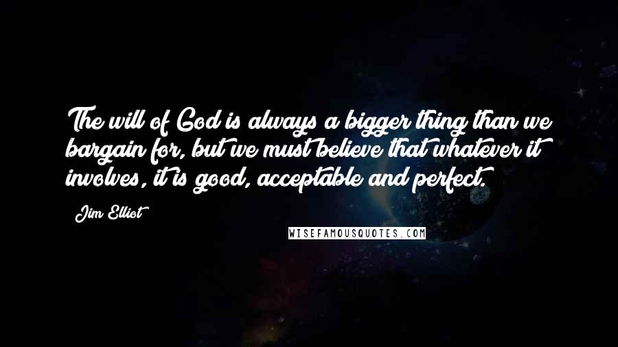 Jim Elliot Quotes: The will of God is always a bigger thing than we bargain for, but we must believe that whatever it involves, it is good, acceptable and perfect.