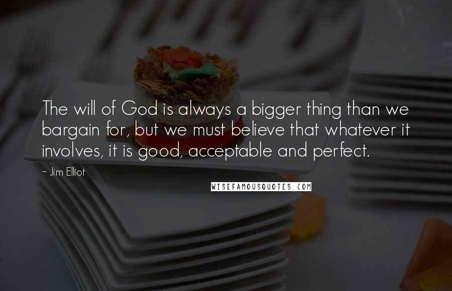Jim Elliot Quotes: The will of God is always a bigger thing than we bargain for, but we must believe that whatever it involves, it is good, acceptable and perfect.