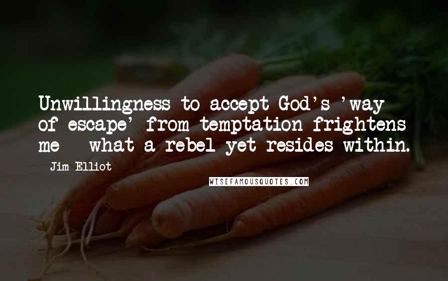 Jim Elliot Quotes: Unwillingness to accept God's 'way of escape' from temptation frightens me - what a rebel yet resides within.