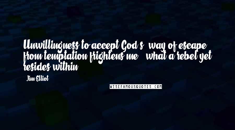 Jim Elliot Quotes: Unwillingness to accept God's 'way of escape' from temptation frightens me - what a rebel yet resides within.